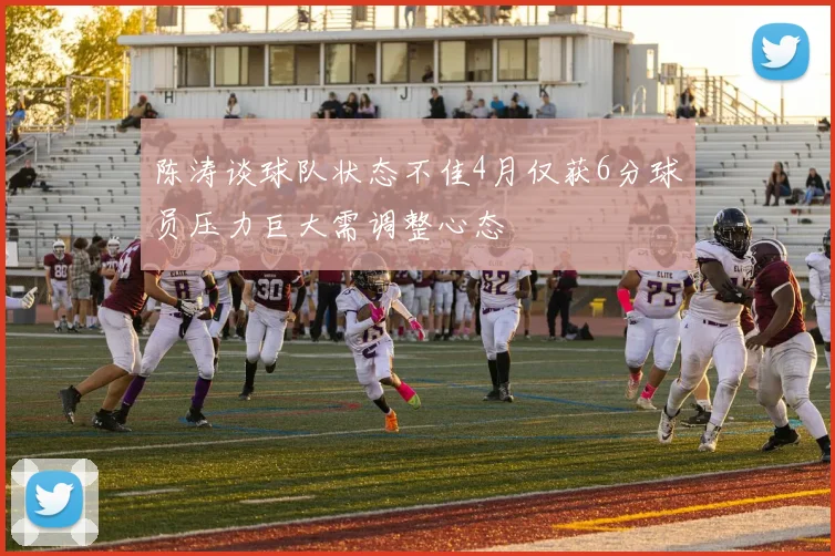 陈涛谈球队状态不佳4月仅获6分球员压力巨大需调整心态