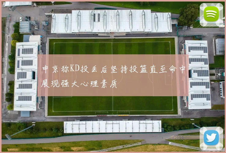 申京称KD投丢后坚持投篮直至命中展现强大心理素质