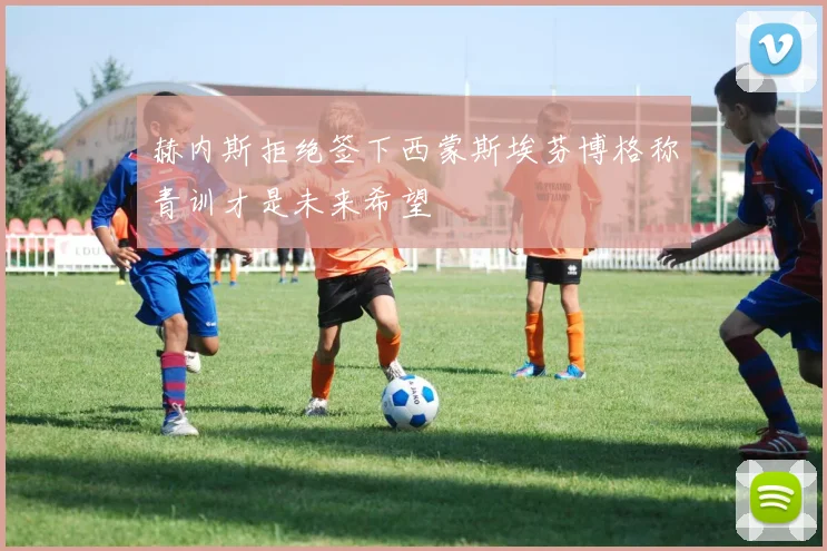 赫内斯拒绝签下西蒙斯埃芬博格称青训才是未来希望