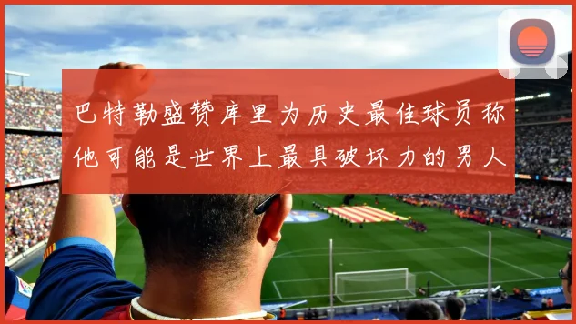 巴特勒盛赞库里为历史最佳球员称他可能是世界上最具破坏力的男人