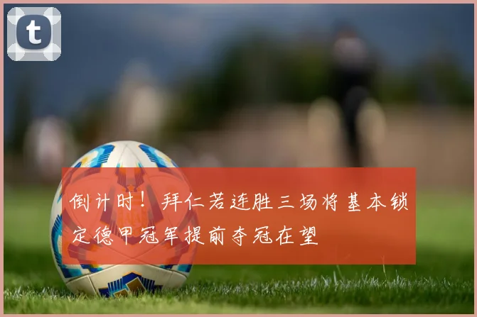 倒计时！拜仁若连胜三场将基本锁定德甲冠军提前夺冠在望