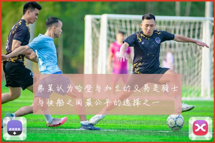 弗莱认为哈登与加兰的交易是骑士与快船之间最公平的选择之一