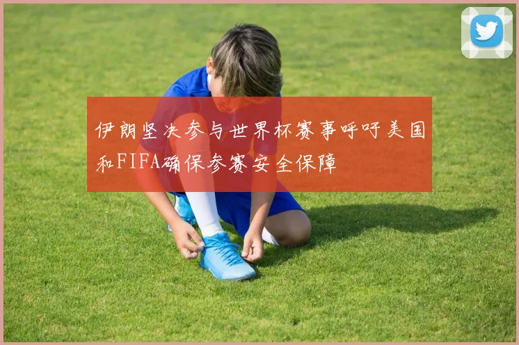 伊朗坚决参与世界杯赛事呼吁美国和FIFA确保参赛安全保障