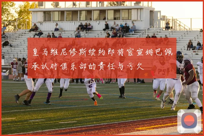 皇马维尼修斯续约即将官宣姆巴佩承认对俱乐部的责任与亏欠