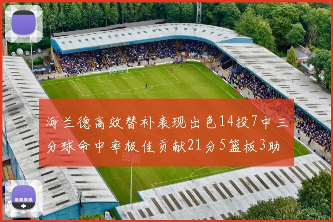 海兰德高效替补表现出色14投7中三分球命中率极佳贡献21分5篮板3助攻2抢断