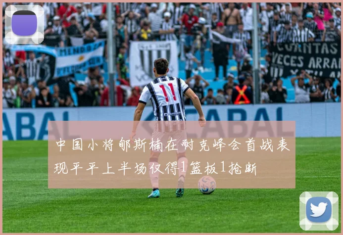 中国小将郇斯楠在耐克峰会首战表现平平上半场仅得1篮板1抢断