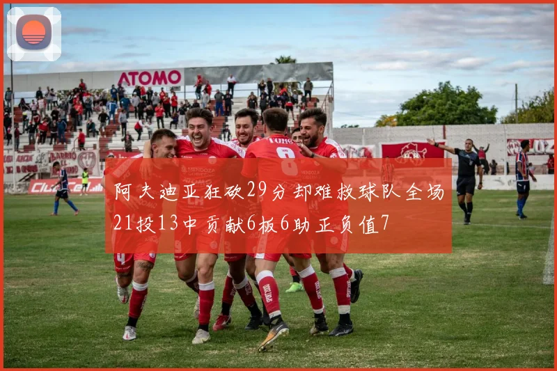 阿夫迪亚狂砍29分却难救球队全场21投13中贡献6板6助正负值7