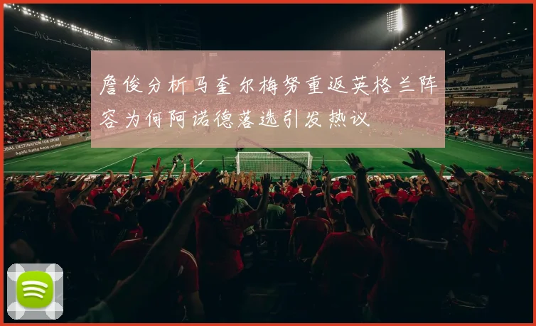 詹俊分析马奎尔梅努重返英格兰阵容为何阿诺德落选引发热议