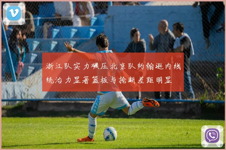 浙江队实力碾压北京队约翰逊内线统治力显著篮板与抢断差距明显